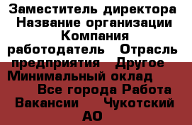 Заместитель директора › Название организации ­ Компания-работодатель › Отрасль предприятия ­ Другое › Минимальный оклад ­ 25 000 - Все города Работа » Вакансии   . Чукотский АО